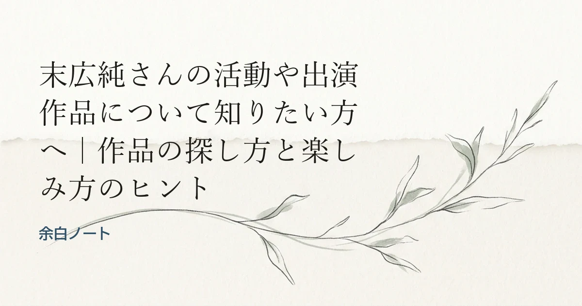 末広純さんの活動や出演作品について知りたい方へ｜作品の探し方と楽しみ方のヒント