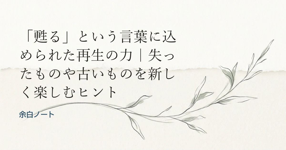 「甦る」という言葉に込められた再生の力｜失ったものや古いものを新しく楽しむヒント