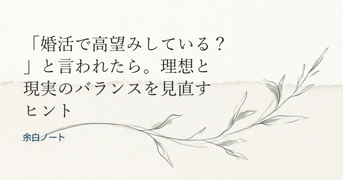 「婚活で高望みしている？」と言われたら。理想と現実のバランスを見直すヒント