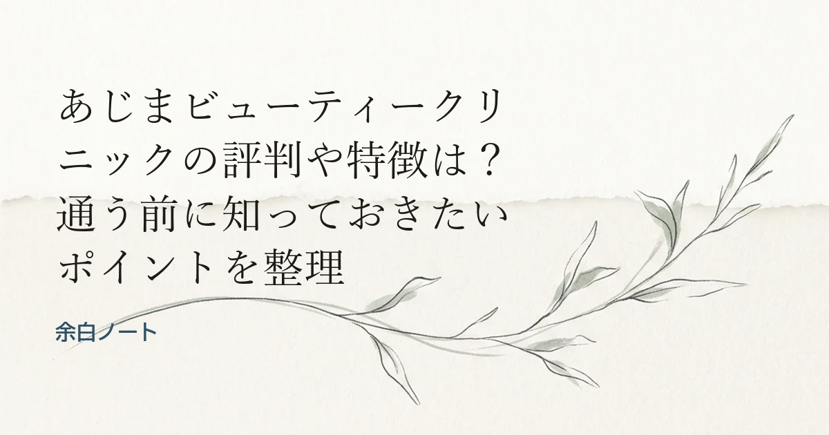 あじまビューティークリニックの評判や特徴は？通う前に知っておきたいポイントを整理