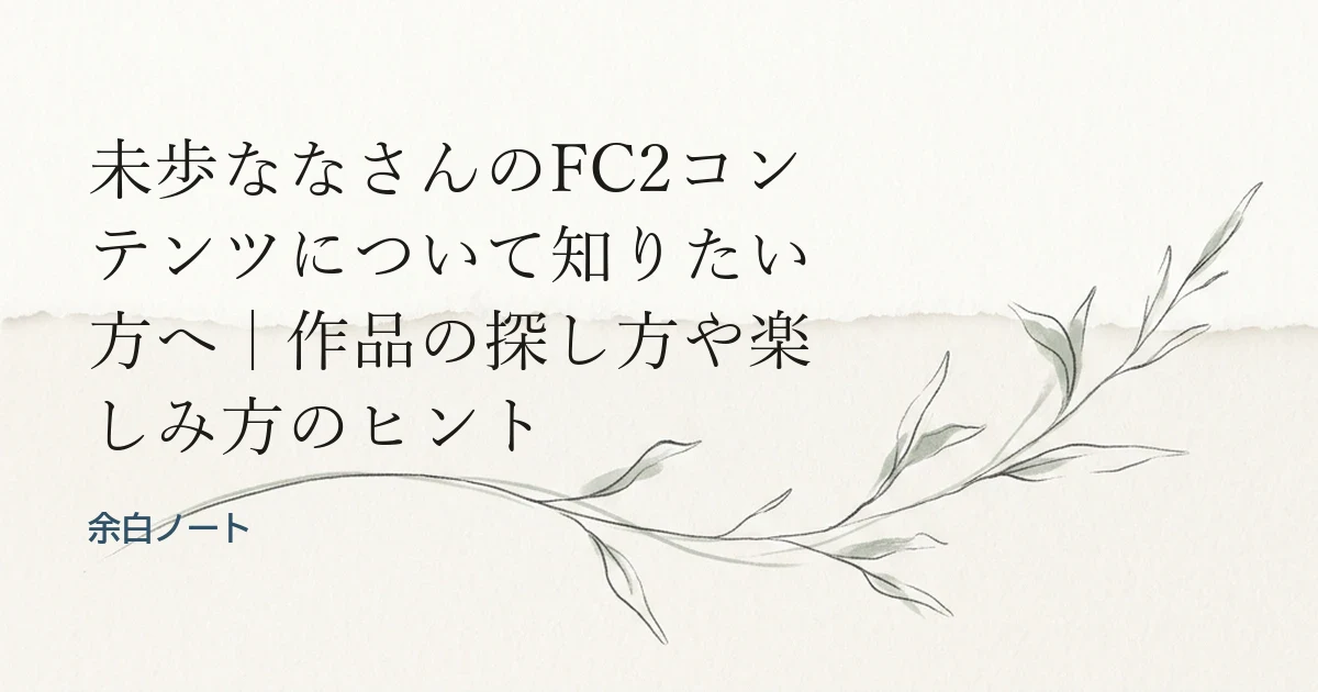未歩ななさんのFC2コンテンツについて知りたい方へ｜作品の探し方や楽しみ方のヒント